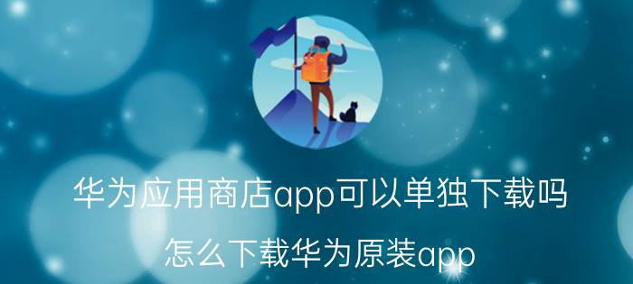 华为应用商店app可以单独下载吗 怎么下载华为原装app？